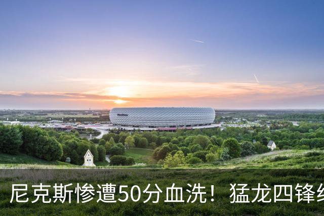 尼克斯惨遭50分血洗！猛龙四锋线合砍76分太猛，怀斯曼6中6砍16分